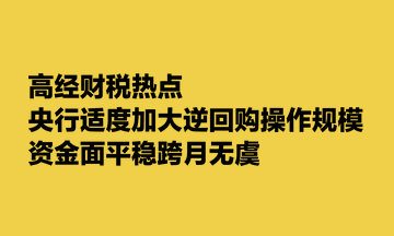 高經(jīng)財(cái)稅熱點(diǎn)：央行適度加大逆回購(gòu)操作規(guī)模 資金面平穩(wěn)跨月無(wú)虞