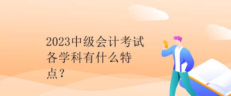 2023中級會計考試各學(xué)科有什么特點(diǎn)？