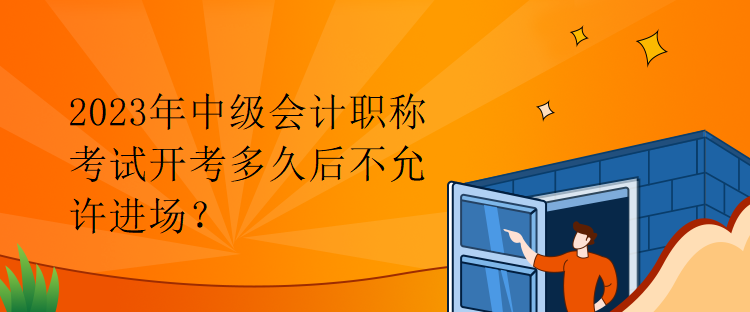 2023年中級會計職稱考試開考多久后不允許進場？