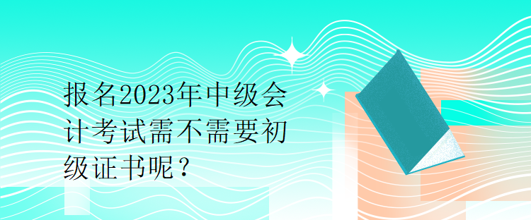 報(bào)名2023年中級(jí)會(huì)計(jì)考試需不需要初級(jí)證書(shū)呢？