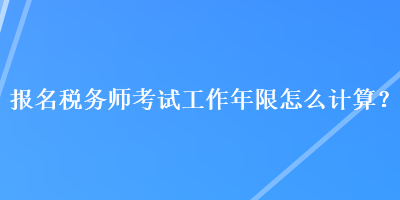 報名稅務師考試工作年限怎么計算？