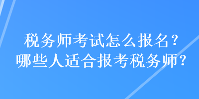 稅務(wù)師考試怎么報(bào)名？哪些人適合報(bào)考稅務(wù)師？