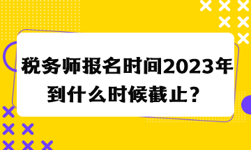 稅務(wù)師報名時間2023年到什么時候截止？