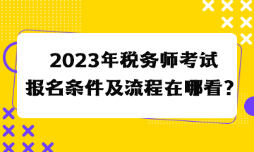 2023年稅務(wù)師考試報(bào)名條件及流程在哪看？