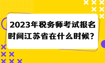 2023年稅務(wù)師考試報(bào)名時(shí)間江蘇省在什么時(shí)候？