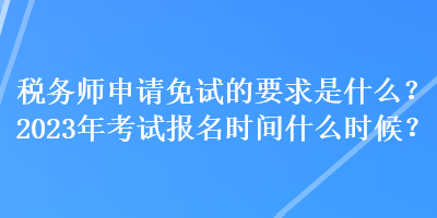 稅務(wù)師申請(qǐng)免試的要求是什么？2023年考試報(bào)名時(shí)間什么時(shí)候？