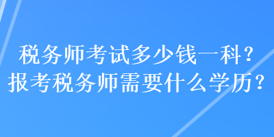 稅務(wù)師考試多少錢一科？報(bào)考稅務(wù)師需要什么學(xué)歷？