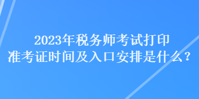 2023年稅務(wù)師考試打印準(zhǔn)考證時間及入口安排是什么？