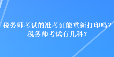 稅務(wù)師考試的準(zhǔn)考證能重新打印嗎？稅務(wù)師考試有幾科？