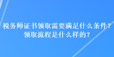 稅務(wù)師證書領(lǐng)取需要滿足什么條件？領(lǐng)取流程是什么樣的？