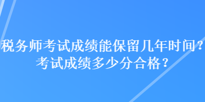 稅務(wù)師考試成績(jī)能保留幾年時(shí)間？考試成績(jī)多少分合格？