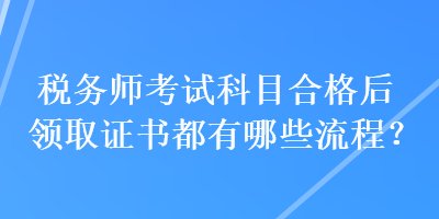 稅務(wù)師考試科目合格后領(lǐng)取證書都有哪些流程？