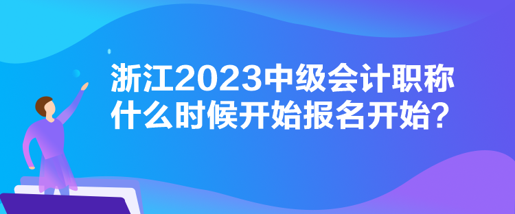 浙江2023中級會計職稱什么時候開始報名開始？