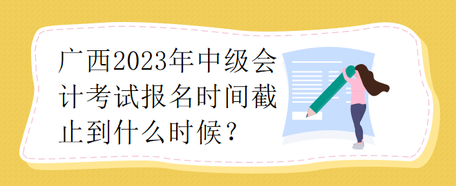 廣西2023年中級會計考試報名時間截止到什么時候？