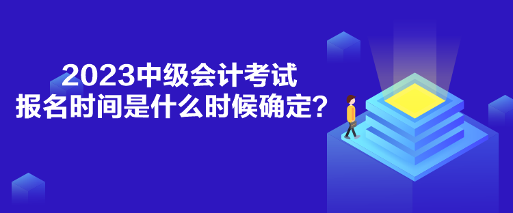 2023中級會計考試報名時間是什么時候確定？