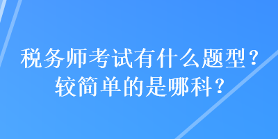 稅務(wù)師考試有什么題型？較簡(jiǎn)單的是哪科？