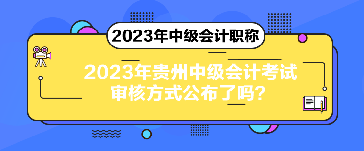 2023年貴州中級(jí)會(huì)計(jì)考試審核方式公布了嗎？