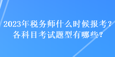 2023年稅務(wù)師什么時候報考？各科目考試題型有哪些？