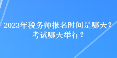 2023年稅務(wù)師報(bào)名時(shí)間是哪天？考試哪天舉行？