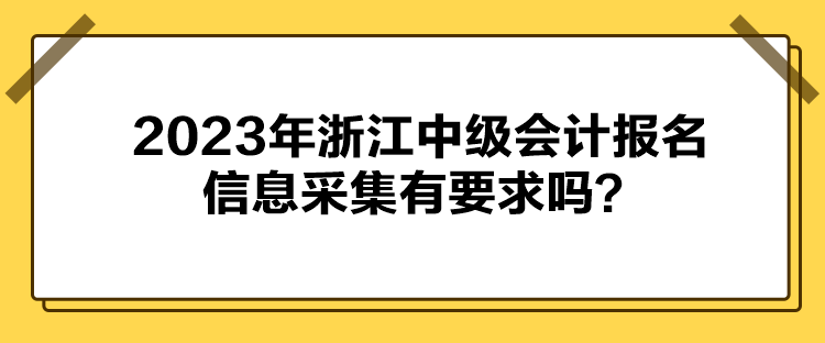 2023年浙江中級(jí)會(huì)計(jì)報(bào)名信息采集有要求嗎？