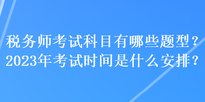 稅務(wù)師考試科目有哪些題型？2023年考試時間是什么安排？