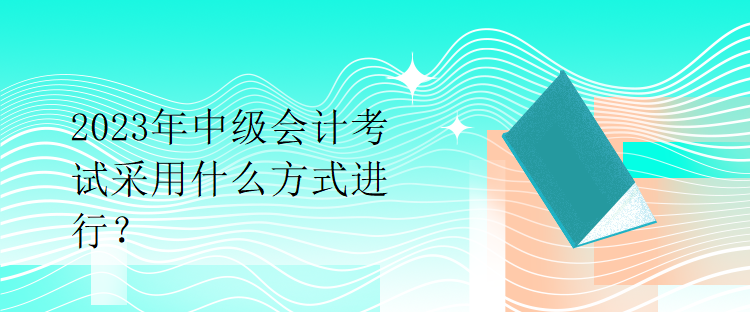 2023年中級會計考試采用什么方式進(jìn)行？