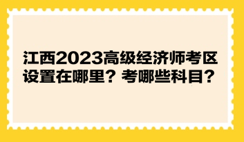 江西2023高級經(jīng)濟師考區(qū)設置在哪里？考哪些科目？