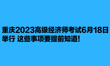 重慶2023高級經(jīng)濟師考試6月18日舉行 這些事項要提前知道！