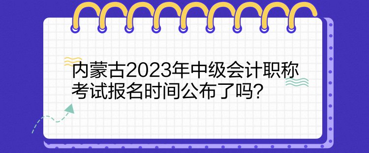 內(nèi)蒙古2023年中級(jí)會(huì)計(jì)職稱考試報(bào)名時(shí)間公布了嗎？