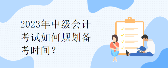 2023年中級(jí)會(huì)計(jì)考試如何規(guī)劃備考時(shí)間？