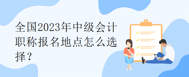 全國2023年中級會計職稱報名地點怎么選擇？