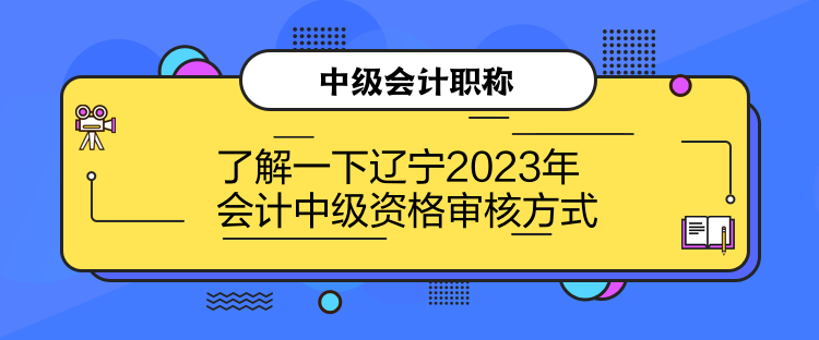 了解一下遼寧2023年會計(jì)中級資格審核方式