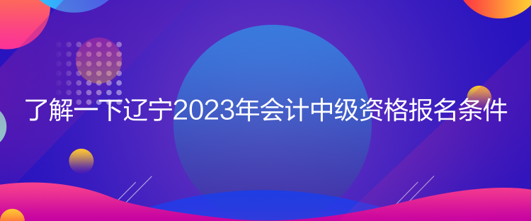 了解一下遼寧2023年會計中級資格報名條件