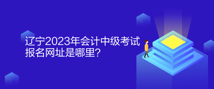 遼寧2023年會計中級考試報名網(wǎng)址是哪里？