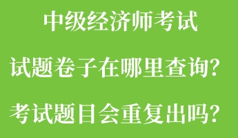 中級(jí)經(jīng)濟(jì)師考試試題卷子在哪里查詢？考試題目會(huì)重復(fù)出嗎？