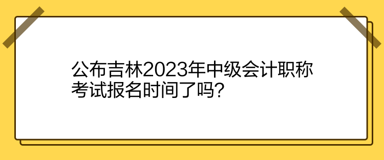 公布吉林2023年中級(jí)會(huì)計(jì)職稱(chēng)考試報(bào)名時(shí)間了嗎？