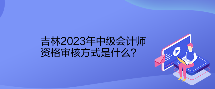 吉林2023年中級(jí)會(huì)計(jì)師資格審核方式是什么？