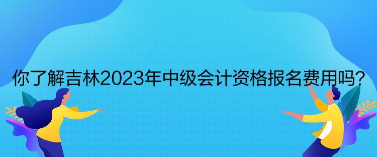 你了解吉林2023年中級(jí)會(huì)計(jì)資格報(bào)名費(fèi)用嗎？