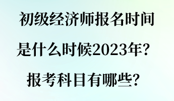 初級經(jīng)濟(jì)師報名時間是什么時候2023年？報考科目有哪些？