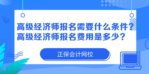 高級經(jīng)濟(jì)師報名需要什么條件？高級經(jīng)濟(jì)師報名費用是多少？