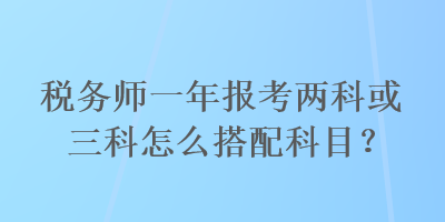 稅務(wù)師一年報(bào)考兩科或三科怎么搭配科目？