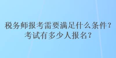 稅務師報考需要滿足什么條件？考試有多少人報名？