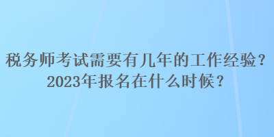 稅務(wù)師考試需要有幾年的工作經(jīng)驗？2023年報名在什么時候？