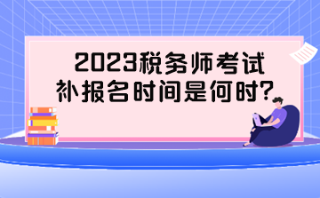 2023稅務(wù)師考試補(bǔ)報(bào)名時(shí)間是何時(shí)？