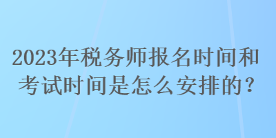 2023年稅務(wù)師報(bào)名時(shí)間和考試時(shí)間是怎么安排的？