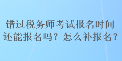 錯過稅務(wù)師考試報名時間還能報名嗎？怎么補報名？