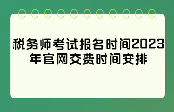 稅務(wù)師考試報(bào)名時間2023年官網(wǎng)交費(fèi)時間安排