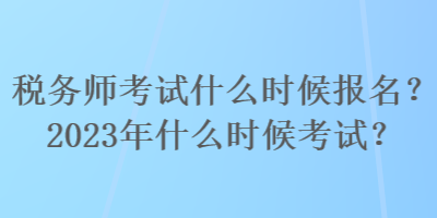 稅務師考試什么時候報名？2023年什么時候考試？