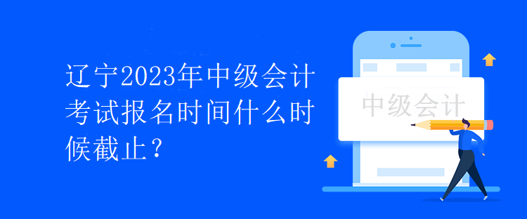 遼寧2023年中級會計考試報名時間什么時候截止？