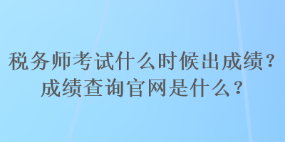 稅務(wù)師考試什么時(shí)候出成績(jī)？成績(jī)查詢官網(wǎng)是什么？